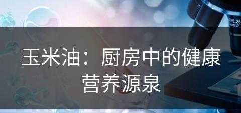 玉米油：厨房中的健康营养源泉